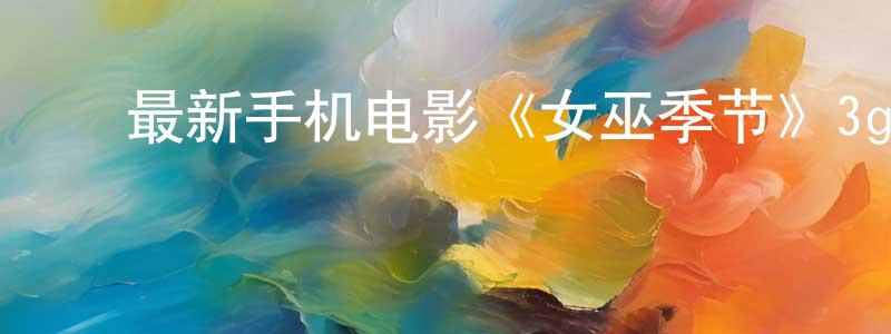 ﻿陈张华发布﻿最新手机电影《女巫季节》3gp+mp4清晰大字幕迅雷下载_电影天堂